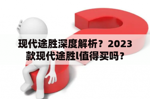 现代途胜深度解析？2023款现代途胜l值得买吗？