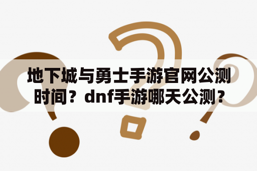 地下城与勇士手游官网公测时间？dnf手游哪天公测？