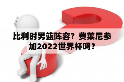 比利时男篮阵容？费莱尼参加2022世界杯吗？