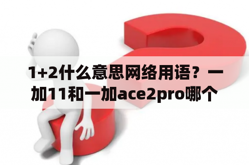 1+2什么意思网络用语？一加11和一加ace2pro哪个好？