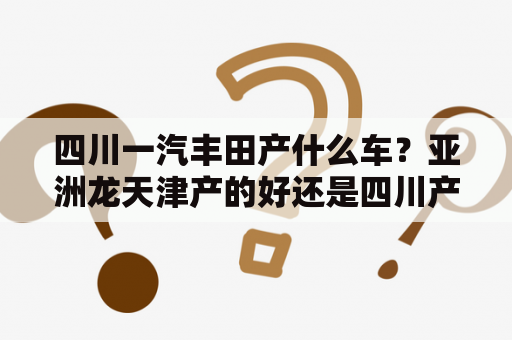 四川一汽丰田产什么车？亚洲龙天津产的好还是四川产的好？