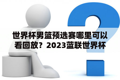 世界杯男篮预选赛哪里可以看回放？2023蓝联世界杯预选赛哪里看回放？