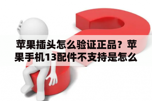 苹果插头怎么验证正品？苹果手机13配件不支持是怎么回事？