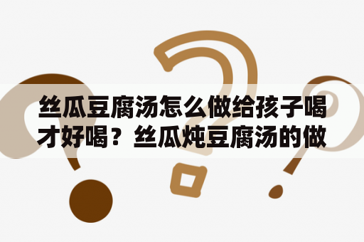 丝瓜豆腐汤怎么做给孩子喝才好喝？丝瓜炖豆腐汤的做法？