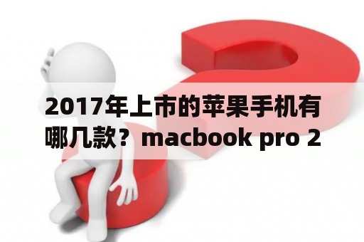 2017年上市的苹果手机有哪几款？macbook pro 2017 哪年发布的？