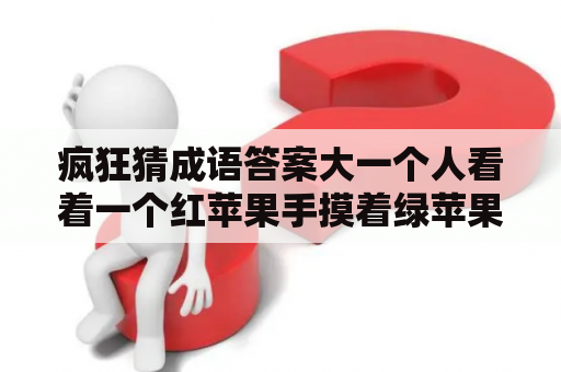 疯狂猜成语答案大一个人看着一个红苹果手摸着绿苹果？疯狂猜成语六个人一匹马答案是什么？