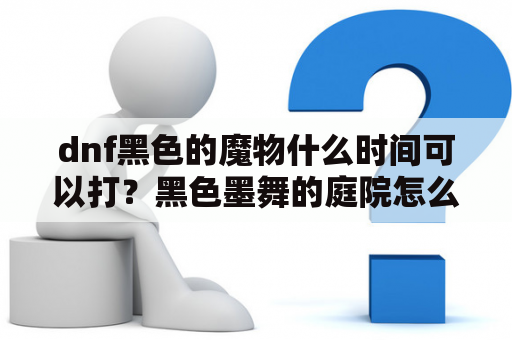 dnf黑色的魔物什么时间可以打？黑色墨舞的庭院怎么打？