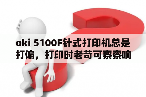 oki 5100F针式打印机总是打偏，打印时老苛可察察响，听着好想里面的东西要断了一样，怎么办？nikond5100使用技巧？