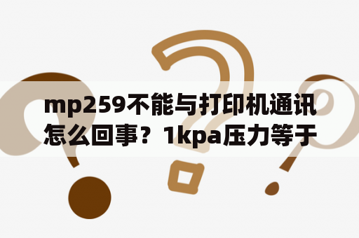 mp259不能与打印机通讯怎么回事？1kpa压力等于多少mpa？