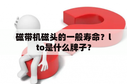 磁带机磁头的一般寿命？lto是什么牌子？