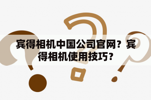 宾得相机中国公司官网？宾得相机使用技巧？