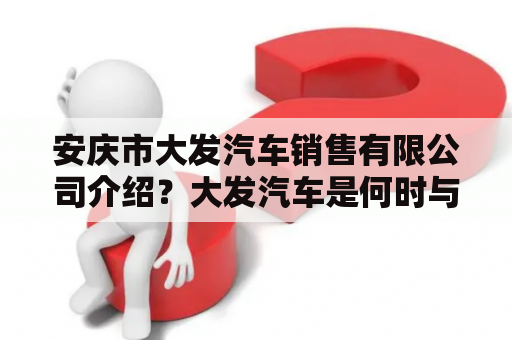 安庆市大发汽车销售有限公司介绍？大发汽车是何时与天津合作的？