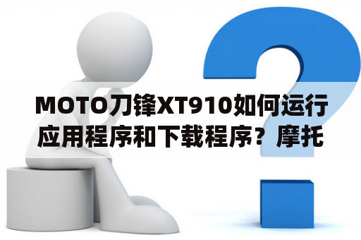 MOTO刀锋XT910如何运行应用程序和下载程序？摩托罗拉手机app图标无法正常显示？