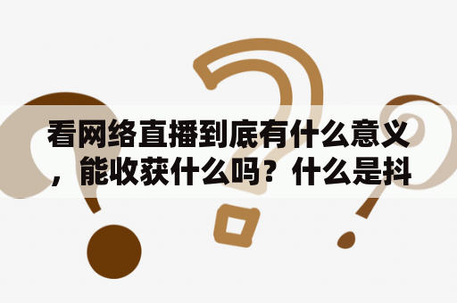 看网络直播到底有什么意义，能收获什么吗？什么是抖音直播？