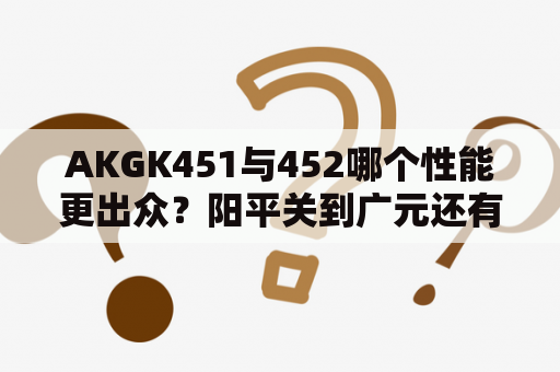 AKGK451与452哪个性能更出众？阳平关到广元还有多少距离？