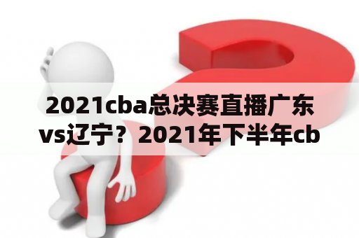 2021cba总决赛直播广东vs辽宁？2021年下半年cba总决赛赛程安排