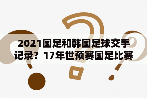 2021国足和韩国足球交手记录？17年世预赛国足比赛结果和数据？