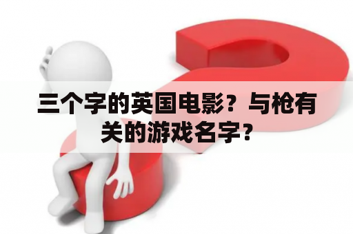 三个字的英国电影？与枪有关的游戏名字？