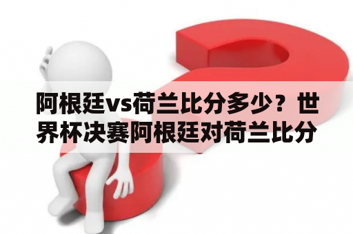 阿根廷vs荷兰比分多少？世界杯决赛阿根廷对荷兰比分结果？