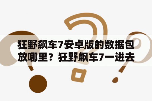 狂野飙车7安卓版的数据包放哪里？狂野飙车7一进去就闪退怎么办安卓？