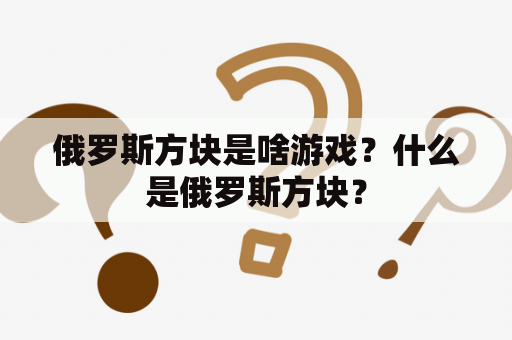 俄罗斯方块是啥游戏？什么是俄罗斯方块？