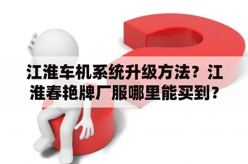 江淮车机系统升级方法？江淮春艳牌厂服哪里能买到？