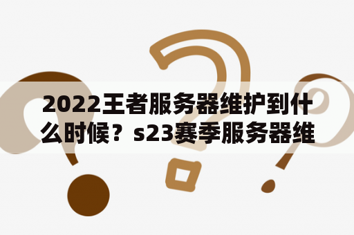 2022王者服务器维护到什么时候？s23赛季服务器维护到什么时候？