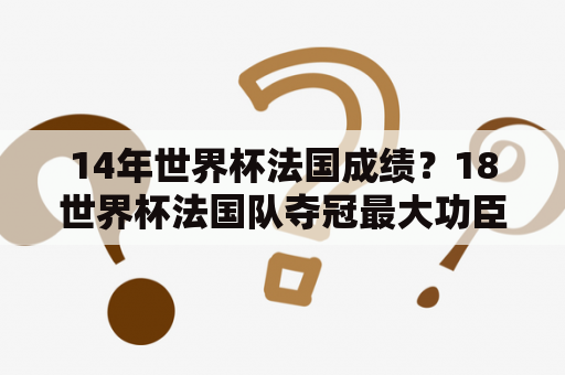 14年世界杯法国成绩？18世界杯法国队夺冠最大功臣？