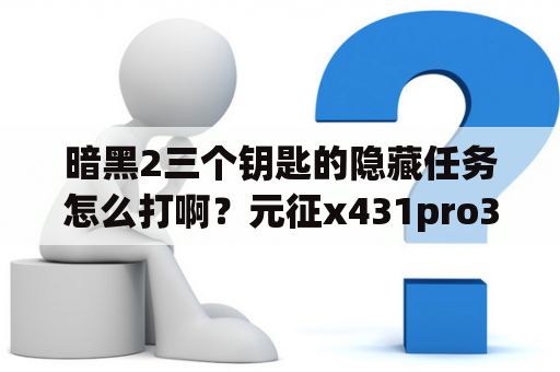 暗黑2三个钥匙的隐藏任务怎么打啊？元征x431pro3s+怎么匹配钥匙？