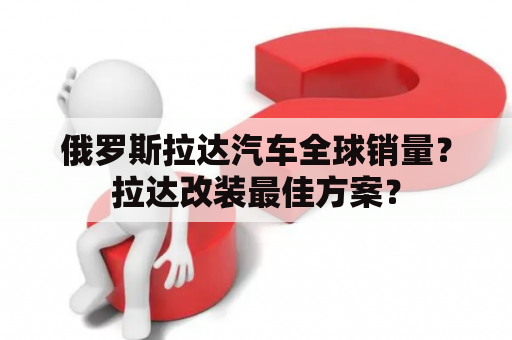 俄罗斯拉达汽车全球销量？拉达改装最佳方案？