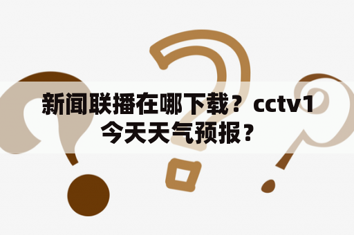 新闻联播在哪下载？cctv1今天天气预报？