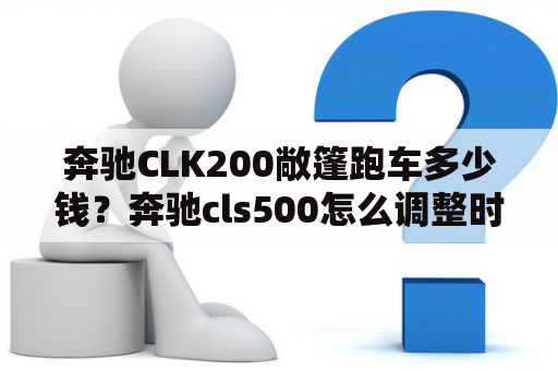 奔驰CLK200敞篷跑车多少钱？奔驰cls500怎么调整时间？