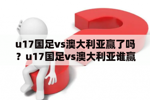 u17国足vs澳大利亚赢了吗？u17国足vs澳大利亚谁赢了？