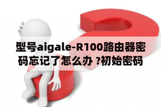 型号aigale-R100路由器密码忘记了怎么办 ?初始密码是什么？aigale