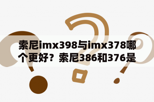 索尼imx398与imx378哪个更好？索尼386和376是什么关系？那个更强？