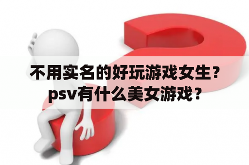 不用实名的好玩游戏女生？psv有什么美女游戏？