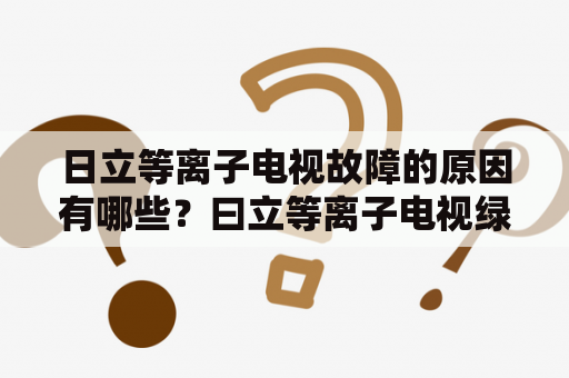 日立等离子电视故障的原因有哪些？曰立等离子电视绿灯闪不开机？