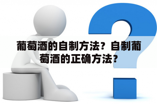 葡萄酒的自制方法？自制葡萄酒的正确方法？