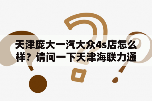 天津庞大一汽大众4s店怎么样？请问一下天津海联力通大众4s店靠谱吗？