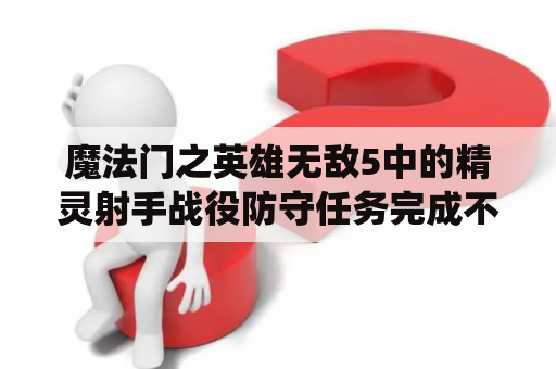 魔法门之英雄无敌5中的精灵射手战役防守任务完成不了？魔法门之英雄无敌5森林战役任务5吸血鬼王怎么过关？