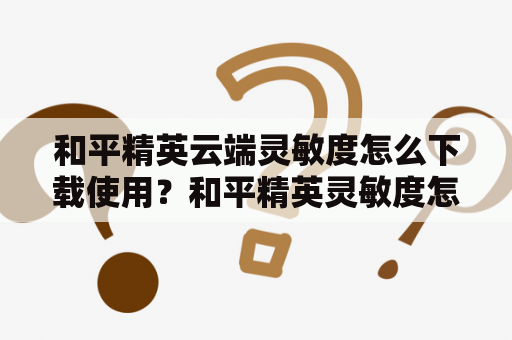 和平精英云端灵敏度怎么下载使用？和平精英灵敏度怎么调手机版？