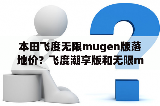 本田飞度无限mugen版落地价？飞度潮享版和无限mugen版哪个好？