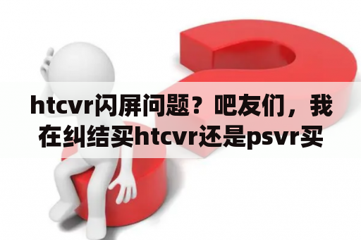 htcvr闪屏问题？吧友们，我在纠结买htcvr还是psvr买那个好？