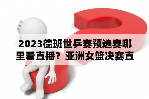 2023德班世乒赛预选赛哪里看直播？亚洲女篮决赛直播哪里看？