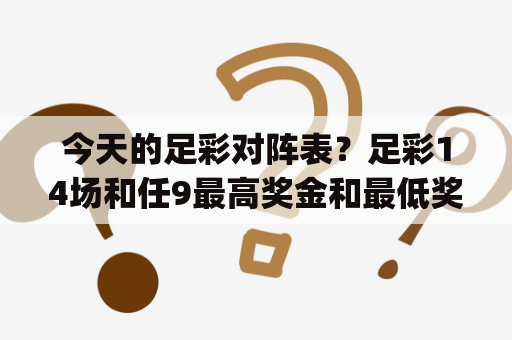 今天的足彩对阵表？足彩14场和任9最高奖金和最低奖金各是多少?(有史以来)？