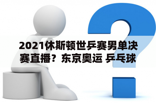 2021休斯顿世乒赛男单决赛直播？东京奥运 乒乓球 决赛是哪天？