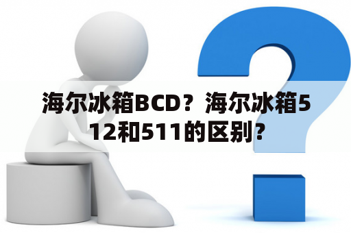 海尔冰箱BCD？海尔冰箱512和511的区别？