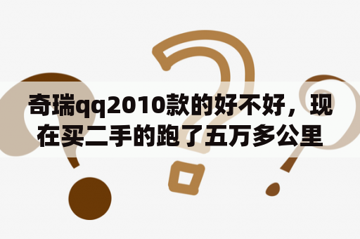 奇瑞qq2010款的好不好，现在买二手的跑了五万多公里，能卖多少钱呢？2001年至2003年二手的奥拓、QQ、夏利、乐驰，哪种比较好？