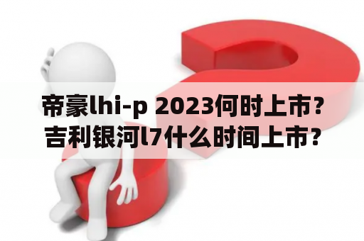 帝豪lhi-p 2023何时上市？吉利银河l7什么时间上市？