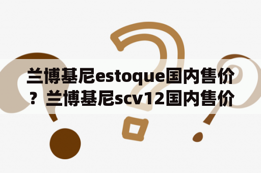 兰博基尼estoque国内售价？兰博基尼scv12国内售价？